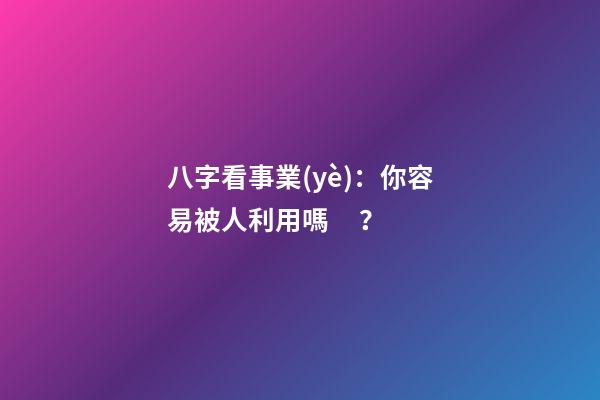 八字看事業(yè)：你容易被人利用嗎？
